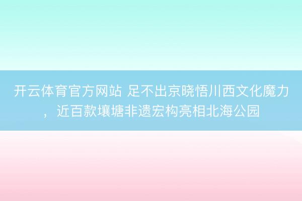 开云体育官方网站 足不出京晓悟川西文化魔力，近百款壤塘非遗宏构亮相北海公园