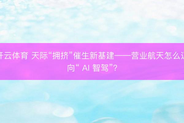 开云体育 天际“拥挤”催生新基建——营业航天怎么迈向“ AI 智驾”？