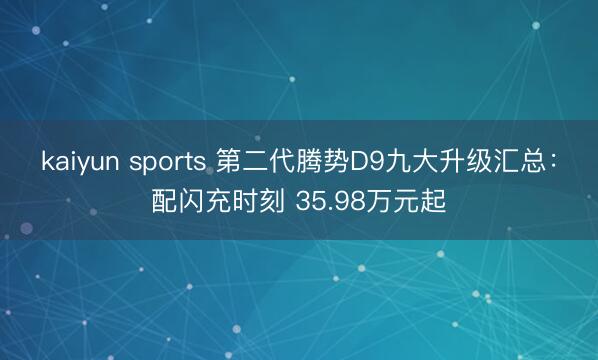 kaiyun sports 第二代腾势D9九大升级汇总：配闪充时刻 35.98万元起