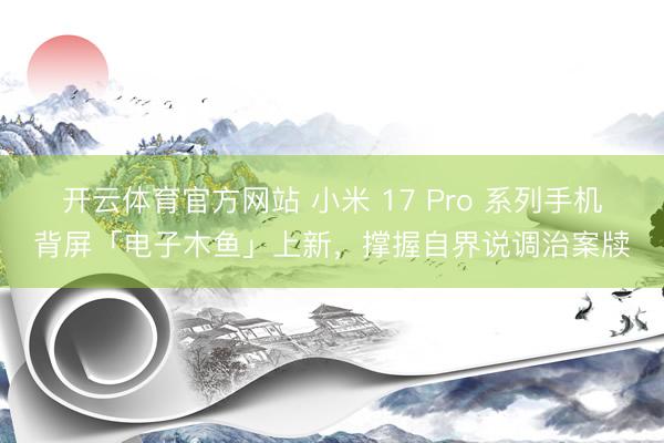 开云体育官方网站 小米 17 Pro 系列手机背屏「电子木鱼」上新，撑握自界说调治案牍