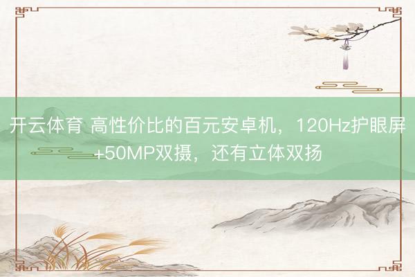 开云体育 高性价比的百元安卓机，120Hz护眼屏+50MP双摄，还有立体双扬