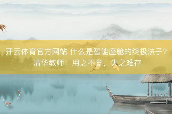 开云体育官方网站 什么是智能座舱的终极法子? 清华教师：用之不觉，失之难存